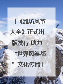 《潍坊风筝大全》正式出版发行 助力“世界风筝都”文化传播