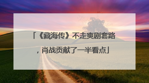 《藏海传》不走爽剧套路，肖战贡献了一半看点