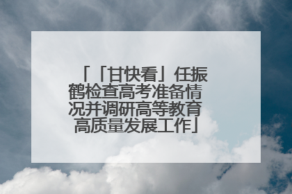 「甘快看」任振鹤检查高考准备情况并调研高等教育高质量发展工作