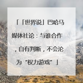 「世界说」巴哈马媒体社论：与谁合作，自有判断，不会沦为“权力游戏”