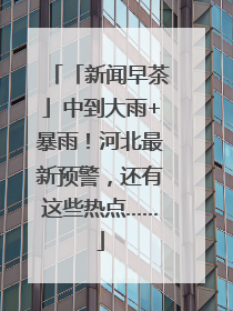 「新闻早茶」中到大雨+暴雨！河北最新预警，还有这些热点……