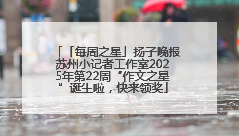 「每周之星」扬子晚报苏州小记者工作室2025年第22周“作文之星”诞生啦，快来领奖