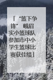 “篮下争锋” 峨眉实小篮球队参加市中小学生篮球比赛获佳绩