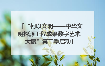 “何以文明——中华文明探源工程成果数字艺术大展”第二季启动