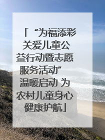 “为福添彩 关爱儿童公益行动暨志愿服务活动” 温暖启动 为农村儿童身心健康护航