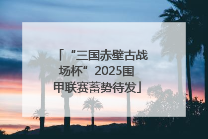 “三国赤壁古战场杯”2025围甲联赛蓄势待发