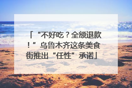 “不好吃？全额退款！”乌鲁木齐这条美食街推出“任性”承诺