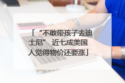 “不敢带孩子去迪士尼” 近七成美国人觉得物价还要涨