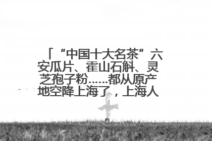 “中国十大名茶”六安瓜片、霍山石斛、灵芝孢子粉……都从原产地空降上海了，上海人这个周末得去农展中心逛逛咯～
