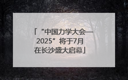 “中国力学大会—2025”将于7月在长沙盛大启幕