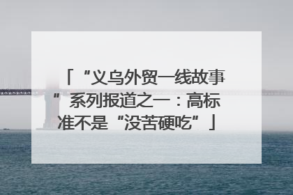 “义乌外贸一线故事”系列报道之一：高标准不是“没苦硬吃”