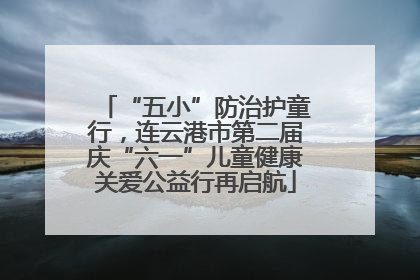 “五小”防治护童行，连云港市第二届庆“六一”儿童健康关爱公益行再启航