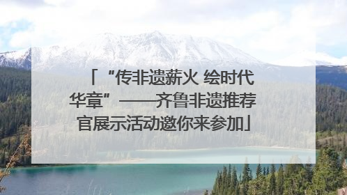 “传非遗薪火 绘时代华章”——齐鲁非遗推荐官展示活动邀你来参加
