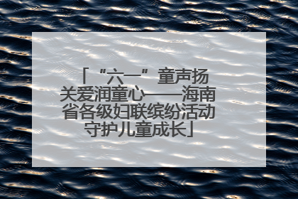 “六一”童声扬 关爱润童心——海南省各级妇联缤纷活动守护儿童成长