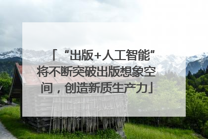 “出版+人工智能”将不断突破出版想象空间，创造新质生产力