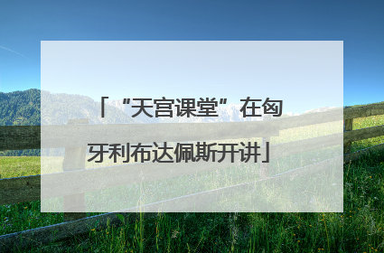 “天宫课堂”在匈牙利布达佩斯开讲