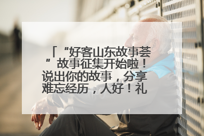 “好客山东故事荟”故事征集开始啦！说出你的故事，分享难忘经历，人好！礼品多！速来！