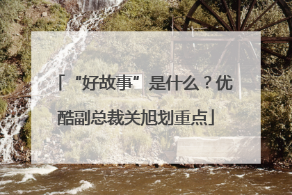 “好故事”是什么？优酷副总裁关旭划重点