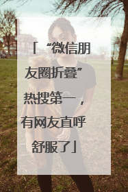“微信朋友圈折叠”热搜第一，有网友直呼舒服了