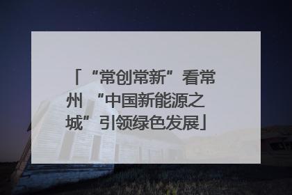 “常创常新”看常州 “中国新能源之城”引领绿色发展