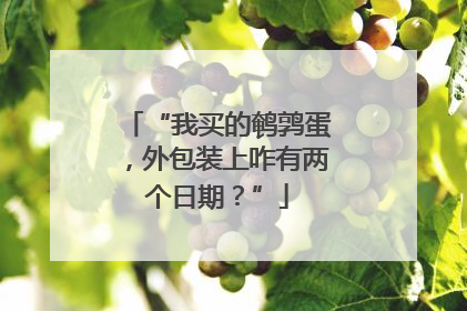 “我买的鹌鹑蛋，外包装上咋有两个日期？”