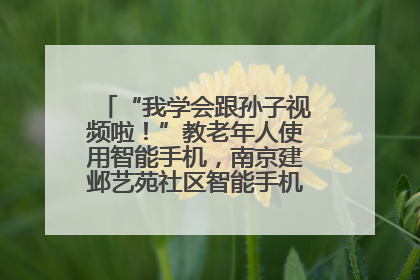 “我学会跟孙子视频啦！”教老年人使用智能手机，南京建邺艺苑社区智能手机课堂圆满落幕