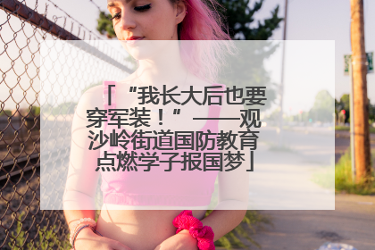 “我长大后也要穿军装！”——观沙岭街道国防教育点燃学子报国梦