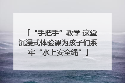 “手把手”教学 这堂沉浸式体验课为孩子们系牢“水上安全绳”