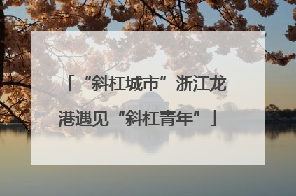 “斜杠城市”浙江龙港遇见“斜杠青年”
