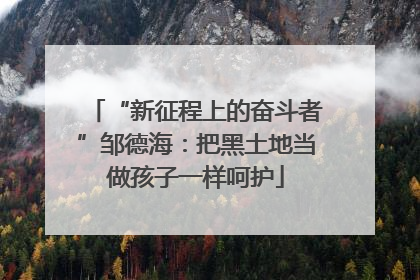 “新征程上的奋斗者”邹德海：把黑土地当做孩子一样呵护