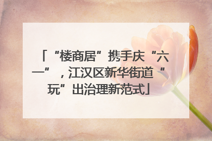 “楼商居”携手庆“六一”，江汉区新华街道“玩”出治理新范式