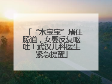 “水宝宝”堵住肠道，女婴反复呕吐！武汉儿科医生紧急提醒