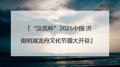 “汉酱杯”2025中国·济南明湖龙舟文化节盛大开幕