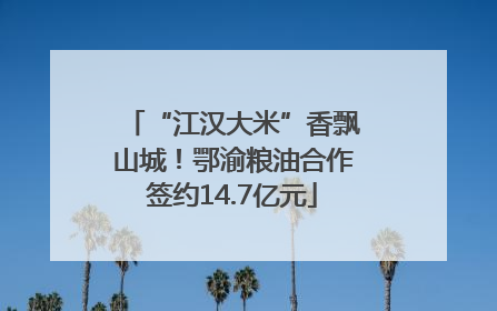 “江汉大米”香飘山城！鄂渝粮油合作签约14.7亿元