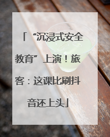 “沉浸式安全教育”上演！旅客：这课比刷抖音还上头