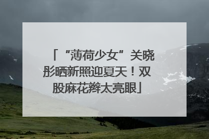 “薄荷少女”关晓彤晒新照迎夏天！双股麻花辫太亮眼