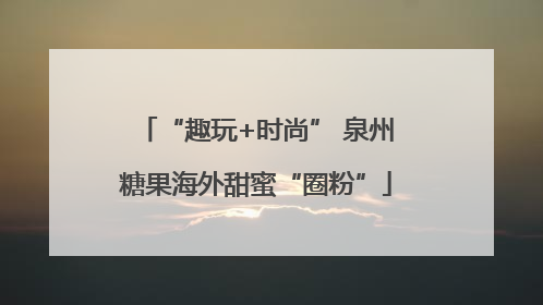 “趣玩+时尚” 泉州糖果海外甜蜜“圈粉”