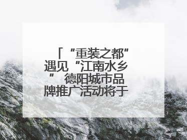 “重装之都”遇见“江南水乡” 德阳城市品牌推广活动将于无锡拉开帷幕