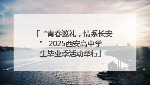 “青春巡礼，情系长安” 2025西安高中学生毕业季活动举行