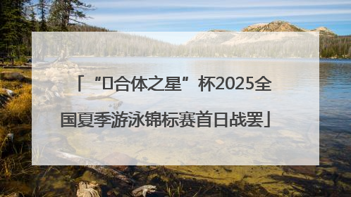 “﻿合体之星”杯2025全国夏季游泳锦标赛首日战罢