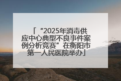“2025年消毒供应中心典型不良事件案例分析竞赛”在衡阳市第一人民医院举办