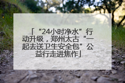 “24小时净水”行动升级，郑州太古“一起去送卫生安全包”公益行走进焦作
