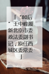 “80后”王中峰履新北京市委政法委副书记，原任西城区委常委