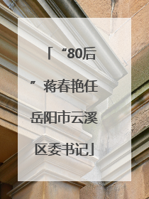 “80后”蒋春艳任岳阳市云溪区委书记