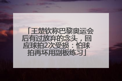 王楚钦称巴黎奥运会后有过放弃的念头，回应球拍2次受损：怕球拍再坏用副板练习
