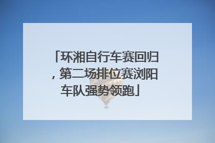 环湘自行车赛回归，第二场排位赛浏阳车队强势领跑