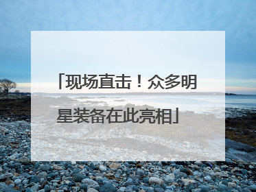 现场直击！众多明星装备在此亮相