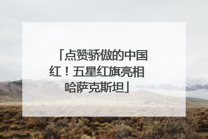 点赞骄傲的中国红！五星红旗亮相哈萨克斯坦