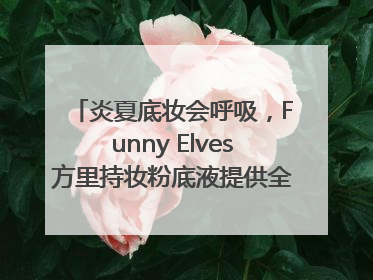 炎夏底妆会呼吸，Funny Elves方里持妆粉底液提供全肤质底妆新解法