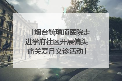 烟台毓璜顶医院走进学府社区开展偏头痛关爱月义诊活动